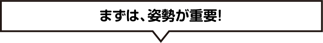まずは、姿勢が重要！